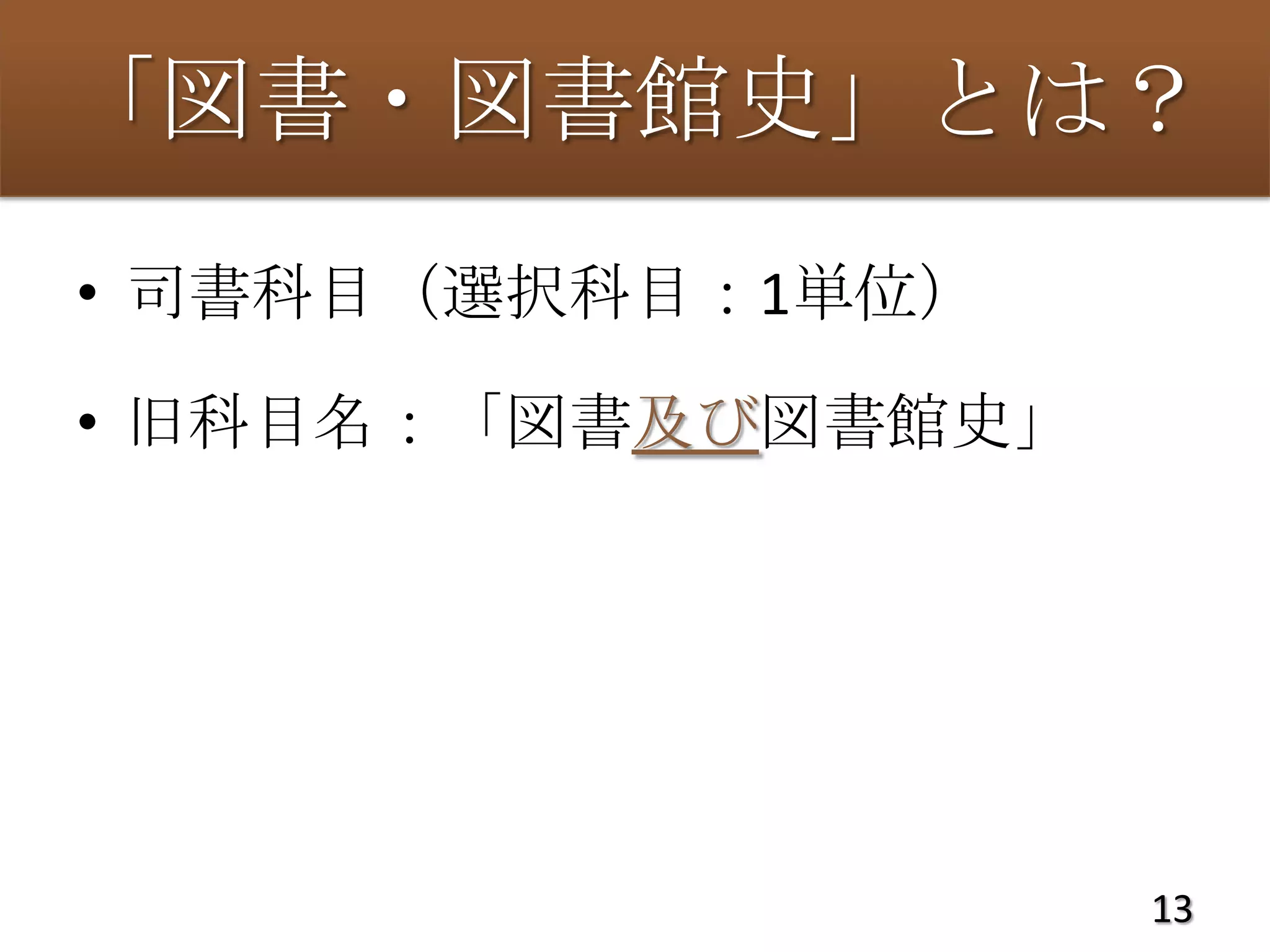 「図書・図書館史」とは？
• 司書科目（選択科目：1単位）

• 旧科目名：「図書及び図書館史」




                    13
 