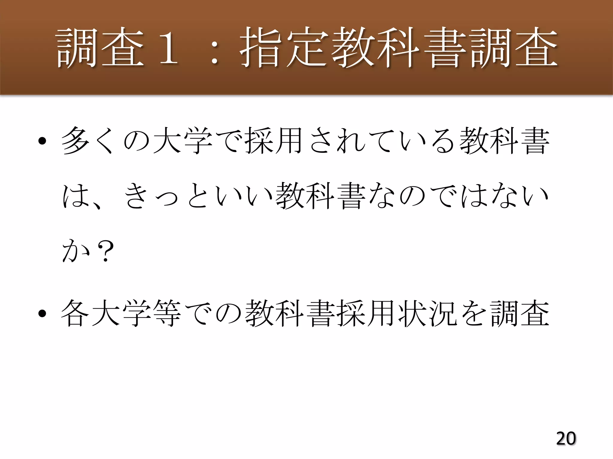 調査１：指定教科書調査
• 多くの大学で採用されている教科書
は、きっといい教科書なのではない
か？

• 各大学等での教科書採用状況を調査


                     20
 