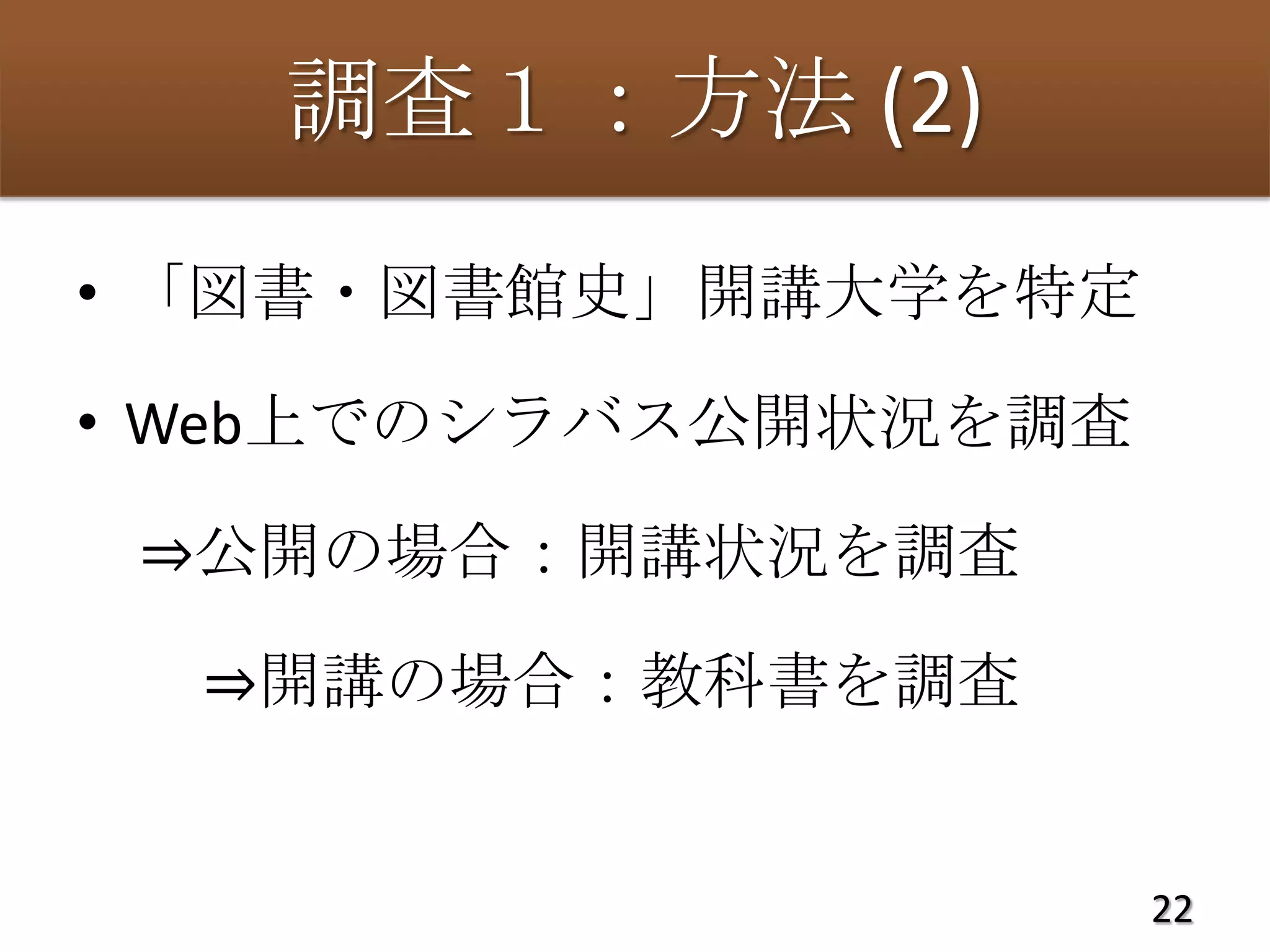 調査１：方法 (2)
• 「図書・図書館史」開講大学を特定

• Web上でのシラバス公開状況を調査

 ⇒公開の場合：開講状況を調査

  ⇒開講の場合：教科書を調査


                      22
 