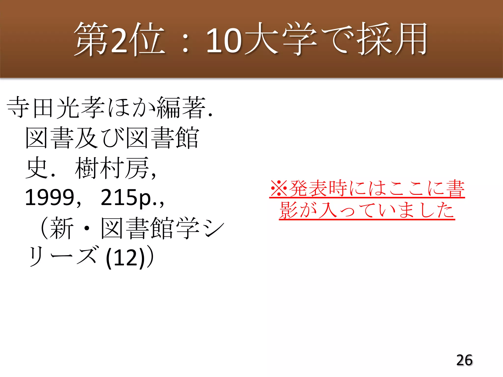 第2位：10大学で採用
寺田光孝ほか編著．
 図書及び図書館
 史．樹村房，
               ※発表時にはここに書
 1999，215p.，    影が入っていました
 （新・図書館学シ
 リーズ (12)）


                        26
 