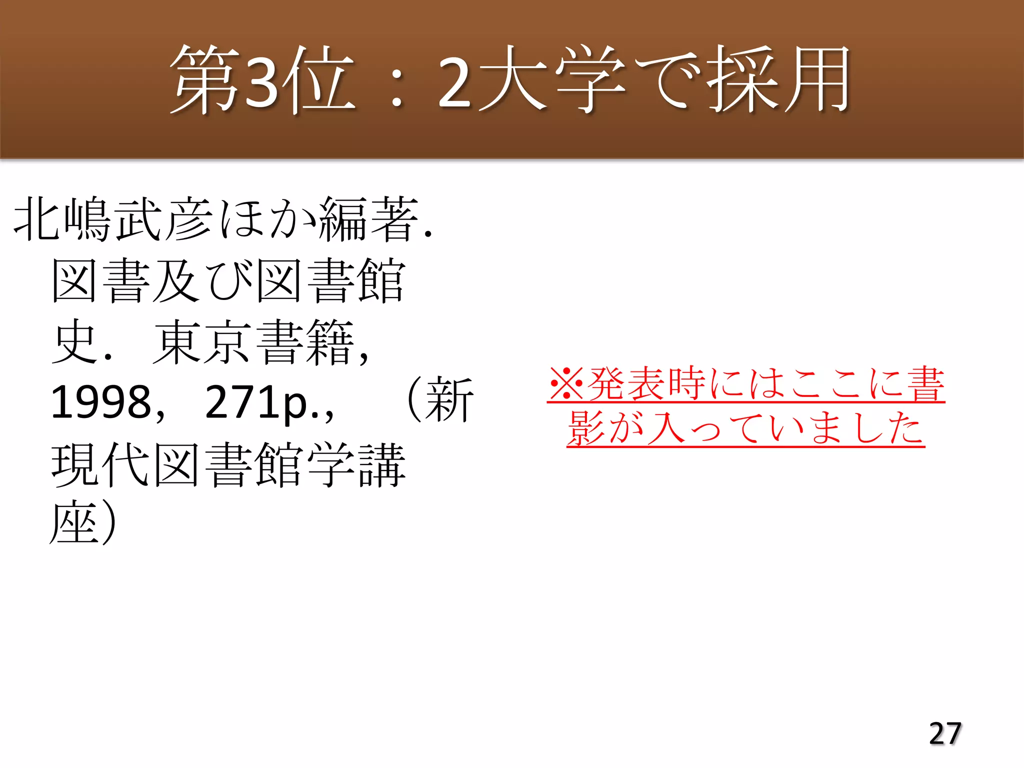 第3位：2大学で採用
北嶋武彦ほか編著．
 図書及び図書館
 史．東京書籍，
                 ※発表時にはここに書
 1998，271p.，（新    影が入っていました
 現代図書館学講
 座）


                          27
 