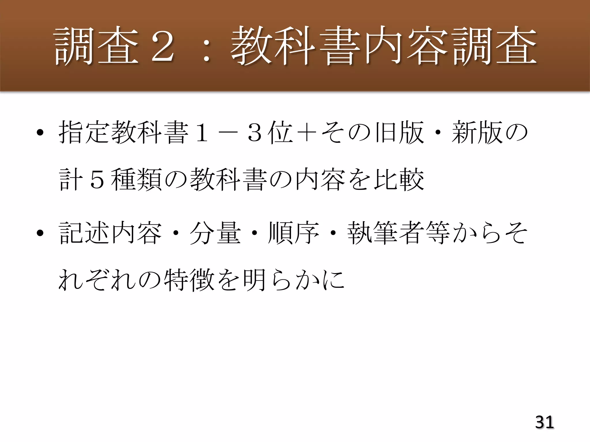 調査２：教科書内容調査
• 指定教科書１－３位＋その旧版・新版の
計５種類の教科書の内容を比較

• 記述内容・分量・順序・執筆者等からそ
れぞれの特徴を明らかに




                       31
 
