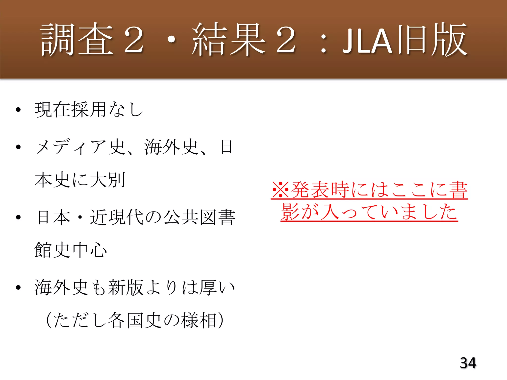 調査２・結果２：JLA旧版
• 現在採用なし

• メディア史、海外史、日
 本史に大別
                ※発表時にはここに書
• 日本・近現代の公共図書    影が入っていました
 館史中心

• 海外史も新版よりは厚い
 （ただし各国史の様相）

                         34
 