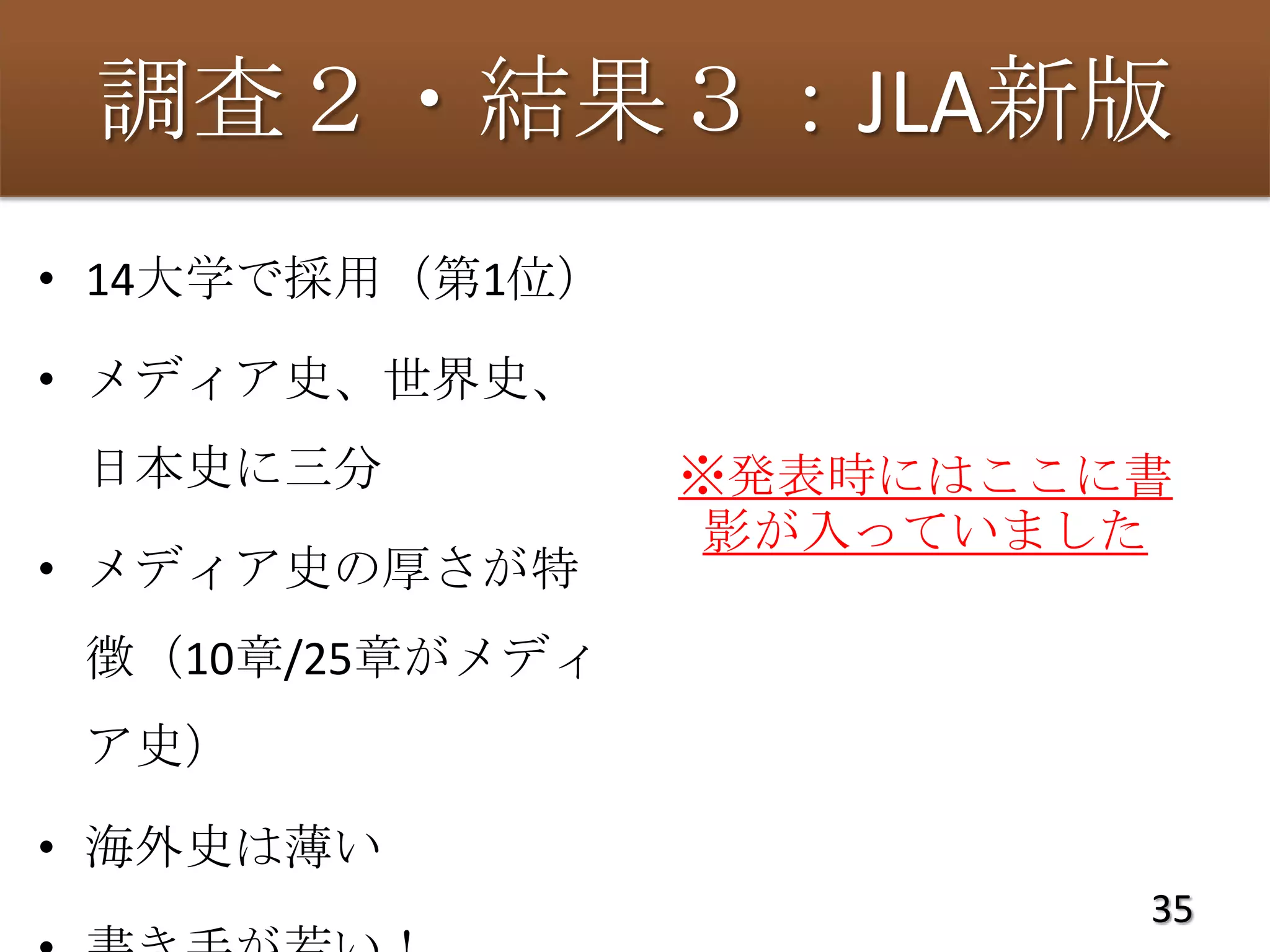 調査２・結果３：JLA新版
• 14大学で採用（第1位）

• メディア史、世界史、
 日本史に三分          ※発表時にはここに書
                  影が入っていました
• メディア史の厚さが特
 徴（10章/25章がメディ
 ア史）

• 海外史は薄い
                          35
 