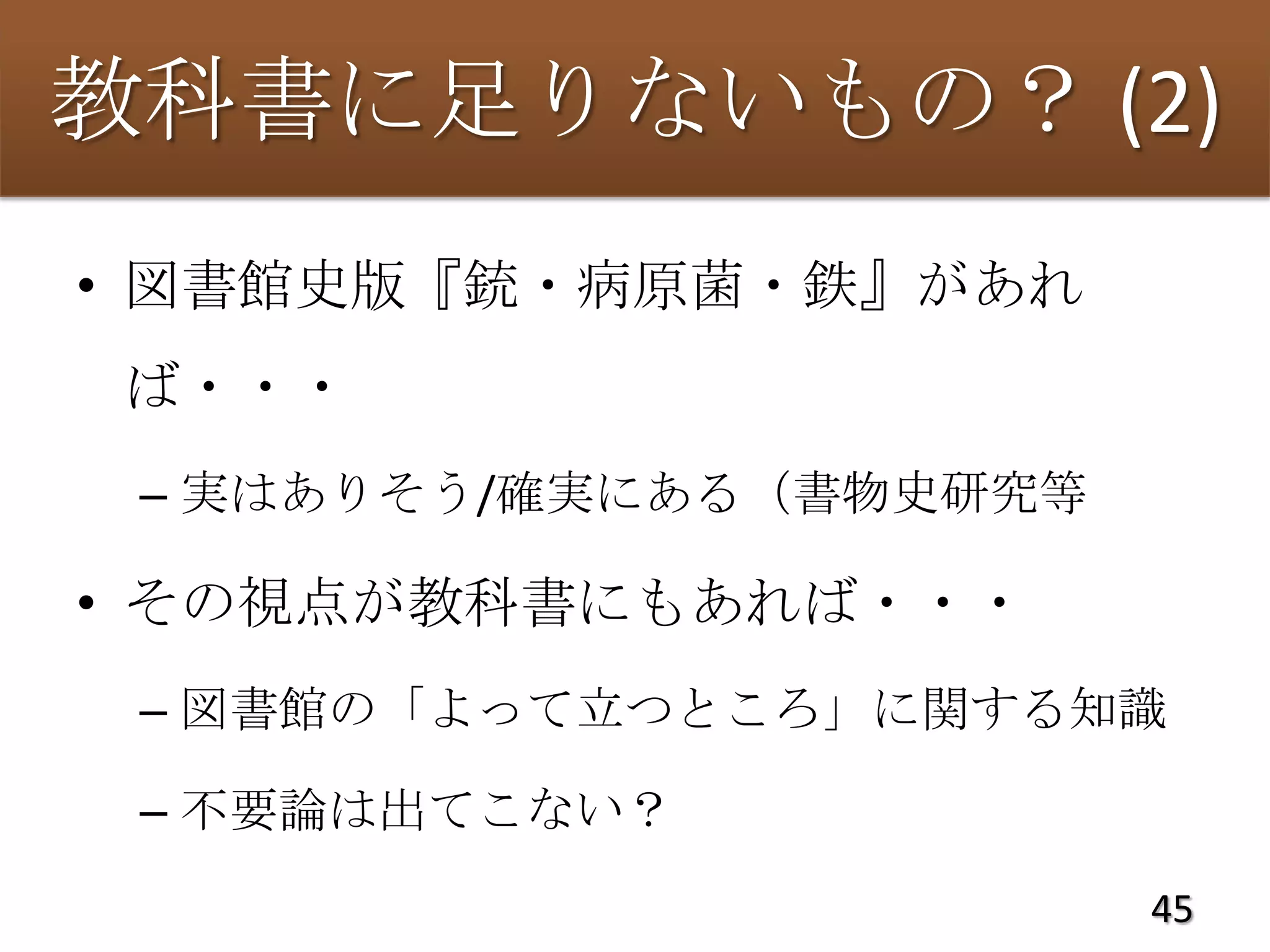 教科書に足りないもの？ (2)
• 図書館史版『銃・病原菌・鉄』があれ
ば・・・
 – 実はありそう/確実にある（書物史研究等

• その視点が教科書にもあれば・・・
 – 図書館の「よって立つところ」に関する知識

 – 不要論は出てこない？
                         45
 