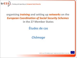 organising training and setting up networks on the
European Coordination of Social Security Schemes
              in the 27 Member States

                 Études de cas

                    Chômage
 