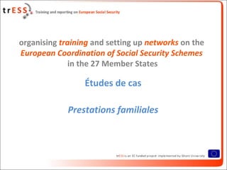organising training and setting up networks on the
European Coordination of Social Security Schemes
              in the 27 Member States

                 Études de cas

             Prestations familiales
 