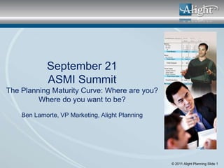 September 21
            ASMI Summit
The Planning Maturity Curve: Where are you?
         Where do you want to be?

    Ben Lamorte, VP Marketing, Alight Planning




                                                 © 2011 Alight Planning Slide 1
 