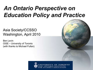 An Ontario Perspective on  Education Policy and Practice Asia Society/CCSSO Washington, April 2010 Ben Levin OISE – University of Toronto (with thanks to Michael Fullan) 
