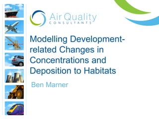 Modelling Development-
related Changes in
Concentrations and
Deposition to Habitats
Ben Marner
 