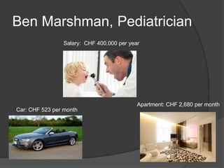 Ben Marshman, Pediatrician
Salary: CHF 400,000 per year
Car: CHF 523 per month
Apartment: CHF 2,680 per month
 