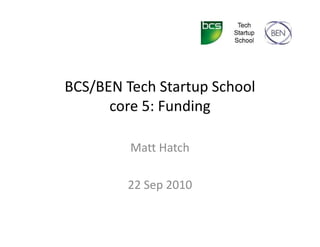 BCS/BEN Tech Startup School
core 5: Funding
Matt Hatch
22 Sep 2010
 