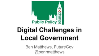 Digital Challenges in
Local Government
Ben Matthews, FutureGov
@benrmatthews

 