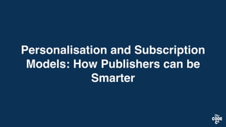 Personalisation and Subscription
Models: How Publishers can be
Smarter
 