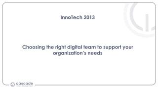 InnoTech 2013
Choosing the right digital team to support your
organization’s needs
 