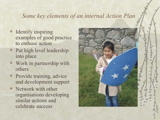 Some key elements of an internal Action Plan <ul><li>Identify inspiring examples of good practice to enthuse action </li><...