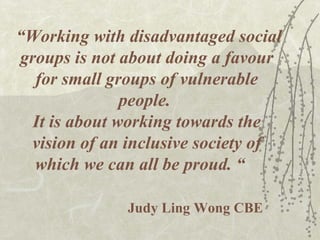 “ Working with disadvantaged social groups is not about doing a favour for small groups of vulnerable people.  It is about...