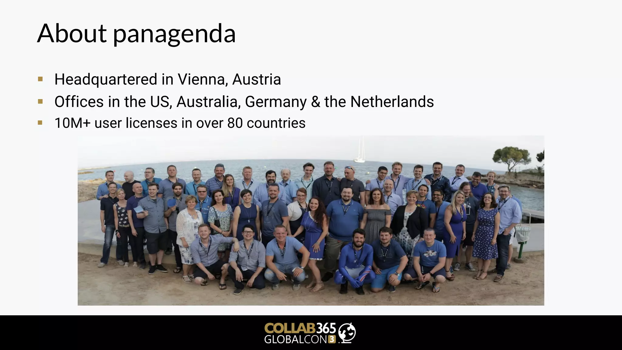 About panagenda
▪ Headquartered in Vienna, Austria
▪ Offices in the US, Australia, Germany & the Netherlands
▪ 10M+ user licenses in over 80 countries
 