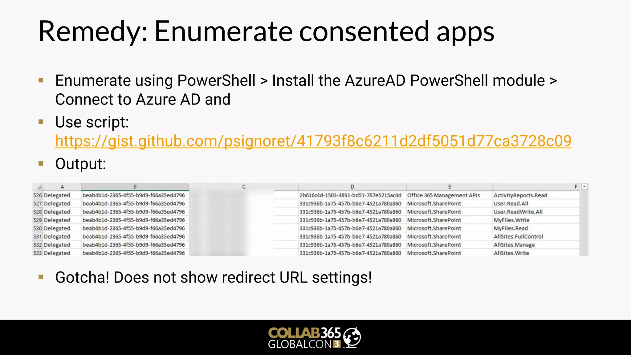 Remedy: Enumerate consented apps
▪ Enumerate using PowerShell > Install the AzureAD PowerShell module >
Connect to Azure AD and
▪ Use script:
https://gist.github.com/psignoret/41793f8c6211d2df5051d77ca3728c09
▪ Output:
▪ Gotcha! Does not show redirect URL settings!
 
