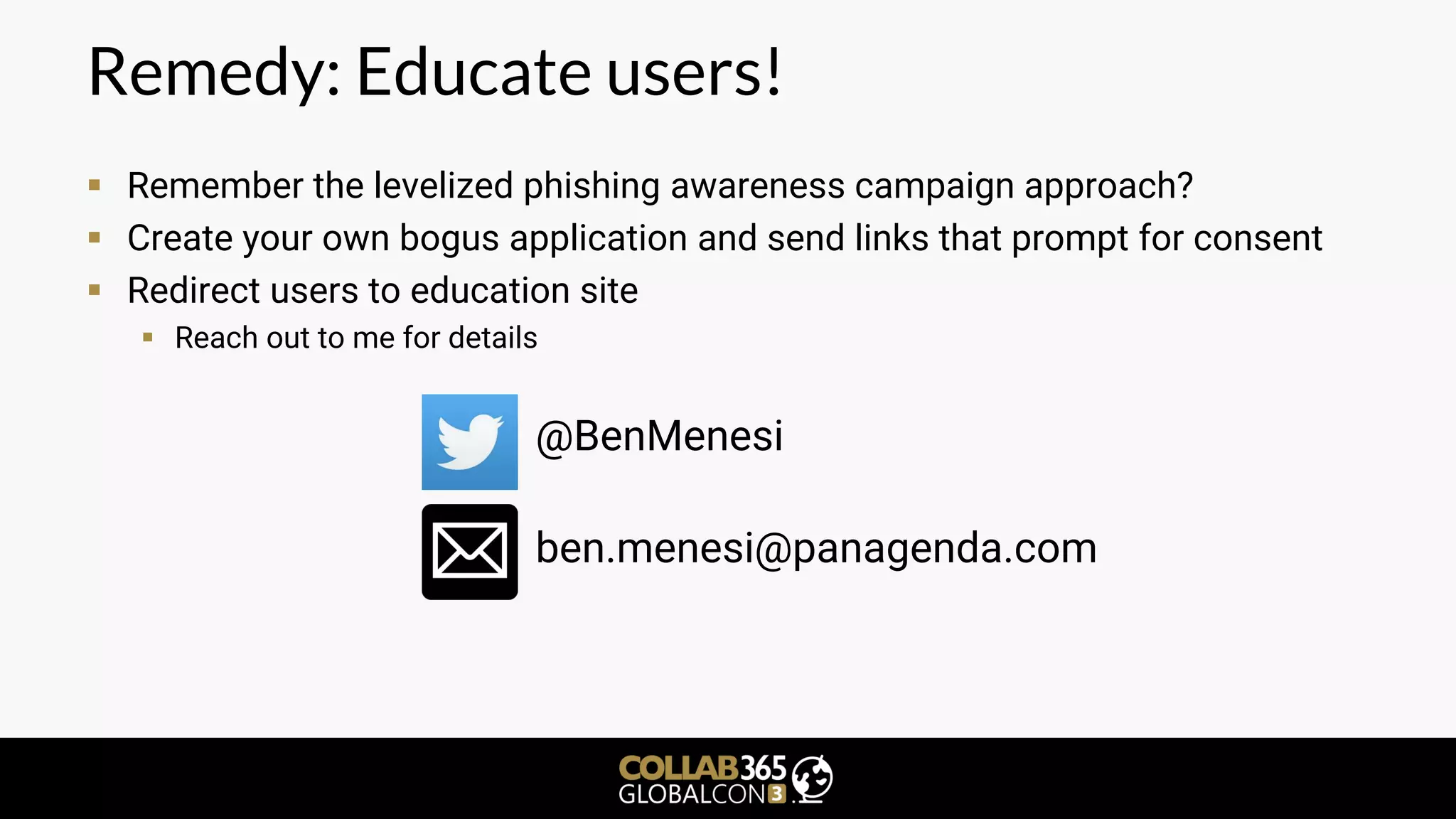 Remedy: Educate users!
▪ Remember the levelized phishing awareness campaign approach?
▪ Create your own bogus application and send links that prompt for consent
▪ Redirect users to education site
▪ Reach out to me for details
@BenMenesi
ben.menesi@panagenda.com
 