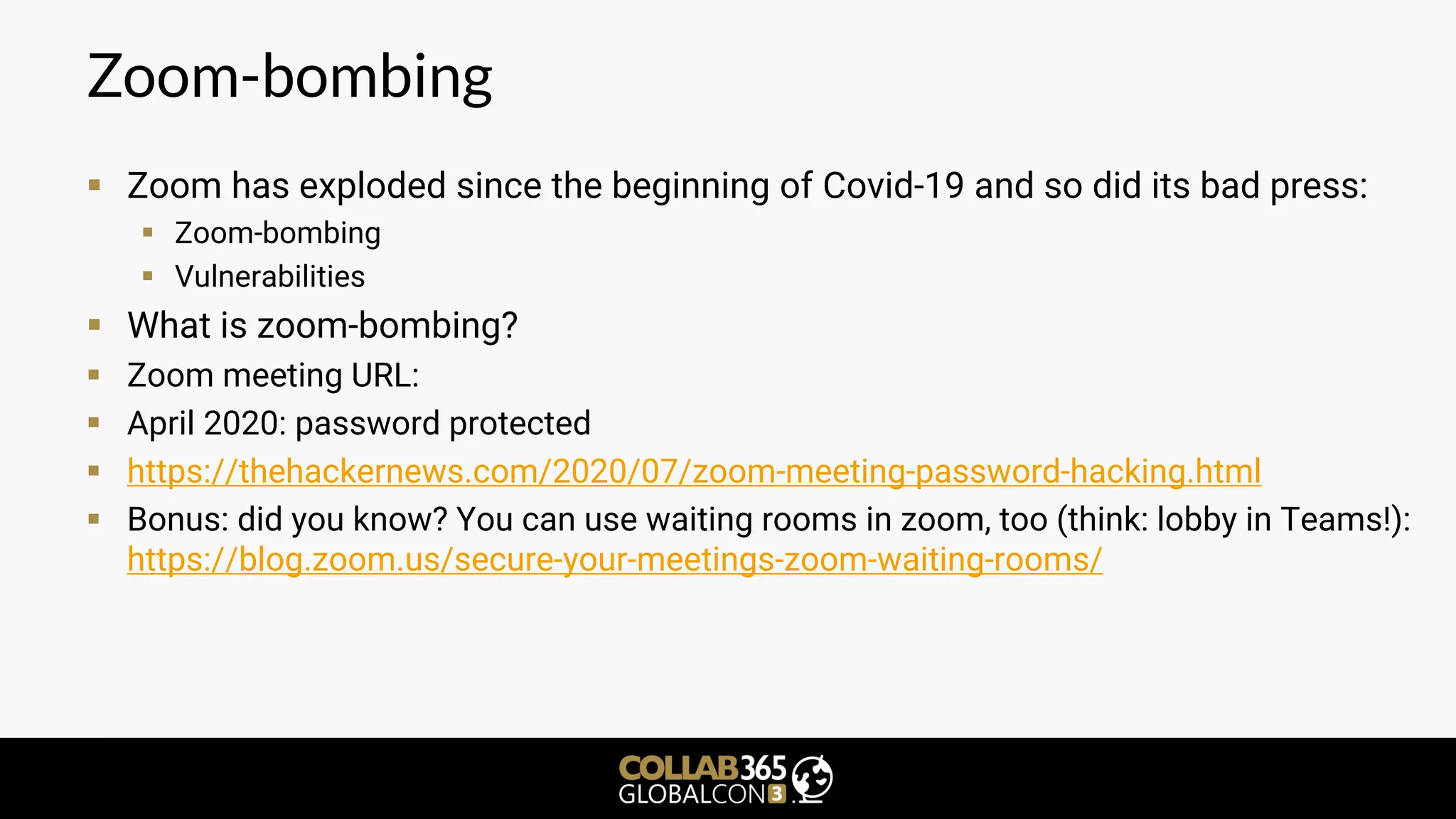 Zoom-bombing
▪ Zoom has exploded since the beginning of Covid-19 and so did its bad press:
▪ Zoom-bombing
▪ Vulnerabilities
▪ What is zoom-bombing?
▪ Zoom meeting URL:
▪ April 2020: password protected
▪ https://thehackernews.com/2020/07/zoom-meeting-password-hacking.html
▪ Bonus: did you know? You can use waiting rooms in zoom, too (think: lobby in Teams!):
https://blog.zoom.us/secure-your-meetings-zoom-waiting-rooms/
 