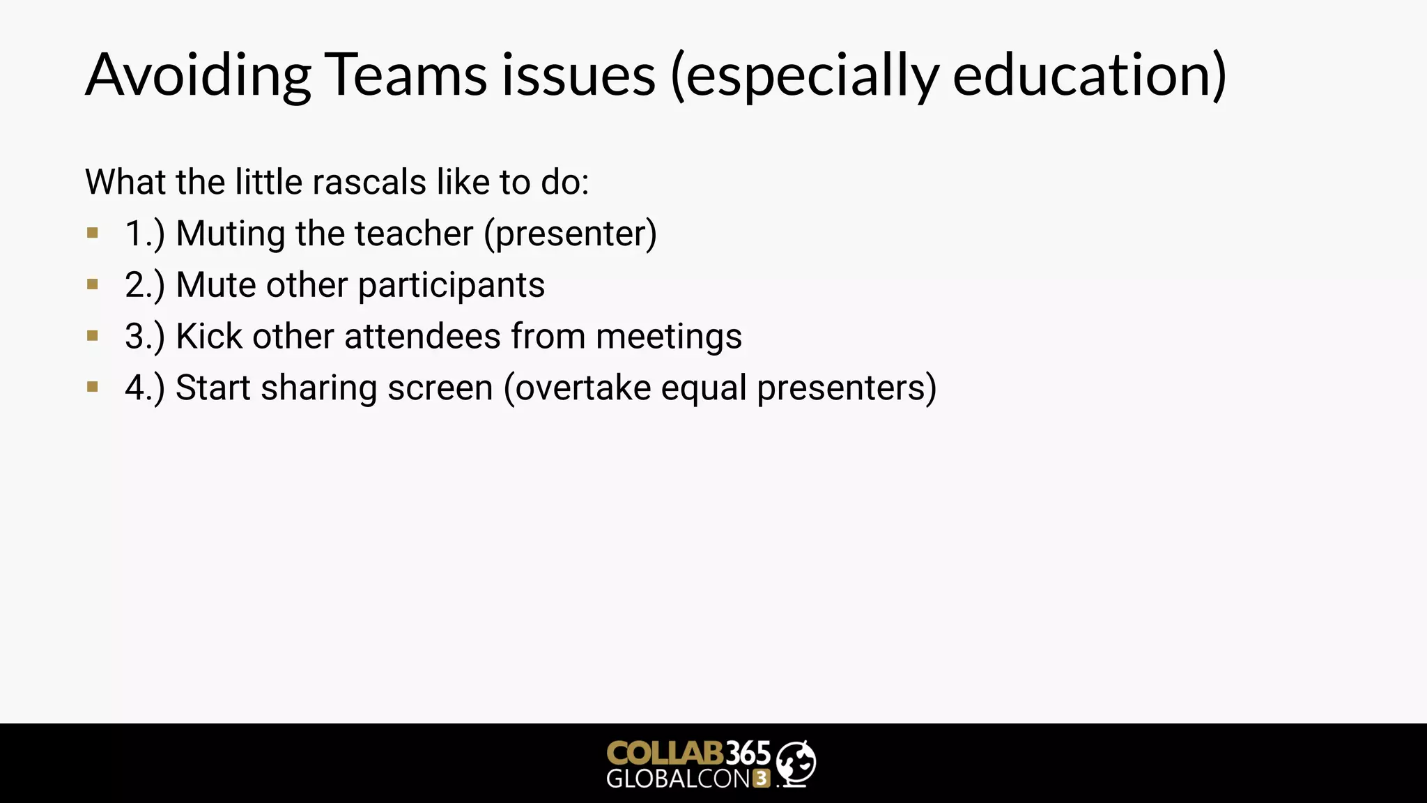 Avoiding Teams issues (especially education)
What the little rascals like to do:
▪ 1.) Muting the teacher (presenter)
▪ 2.) Mute other participants
▪ 3.) Kick other attendees from meetings
▪ 4.) Start sharing screen (overtake equal presenters)
 