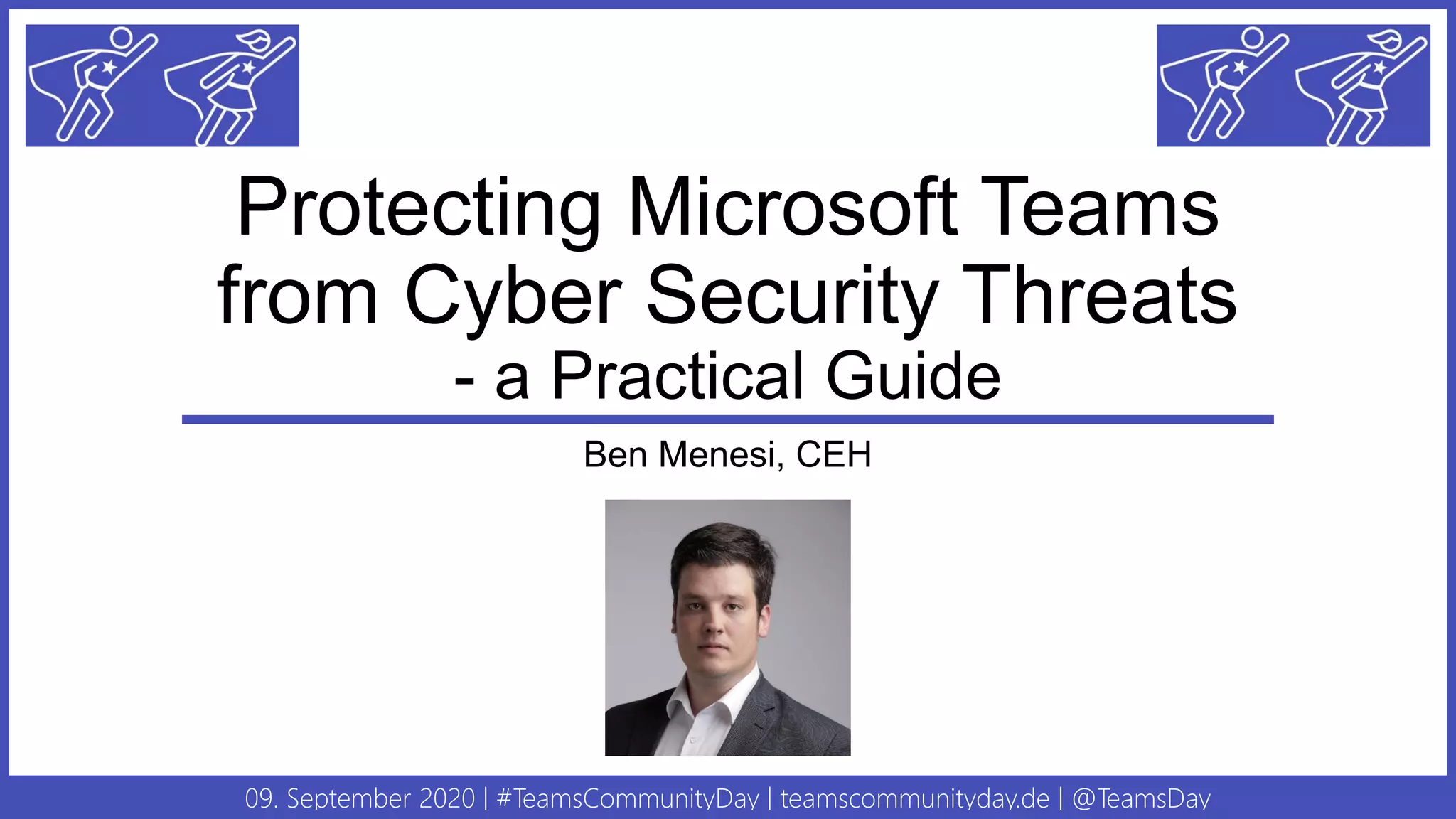 09. September 2020 | #TeamsCommunityDay | teamscommunityday.de | @TeamsDay
Protecting Microsoft Teams
from Cyber Security Threats
- a Practical Guide
Ben Menesi, CEH
 