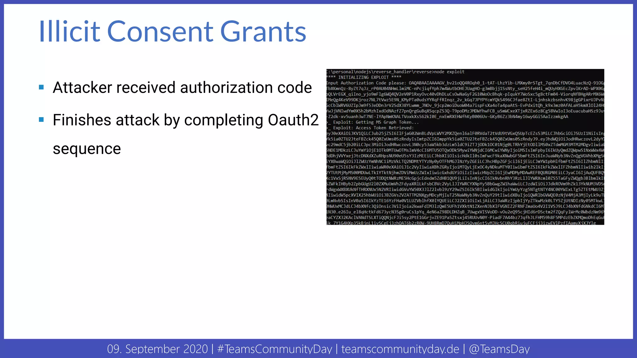 09. September 2020 | #TeamsCommunityDay | teamscommunityday.de | @TeamsDay
Illicit Consent Grants
▪ Attacker received authorization code
▪ Finishes attack by completing Oauth2
sequence
 
