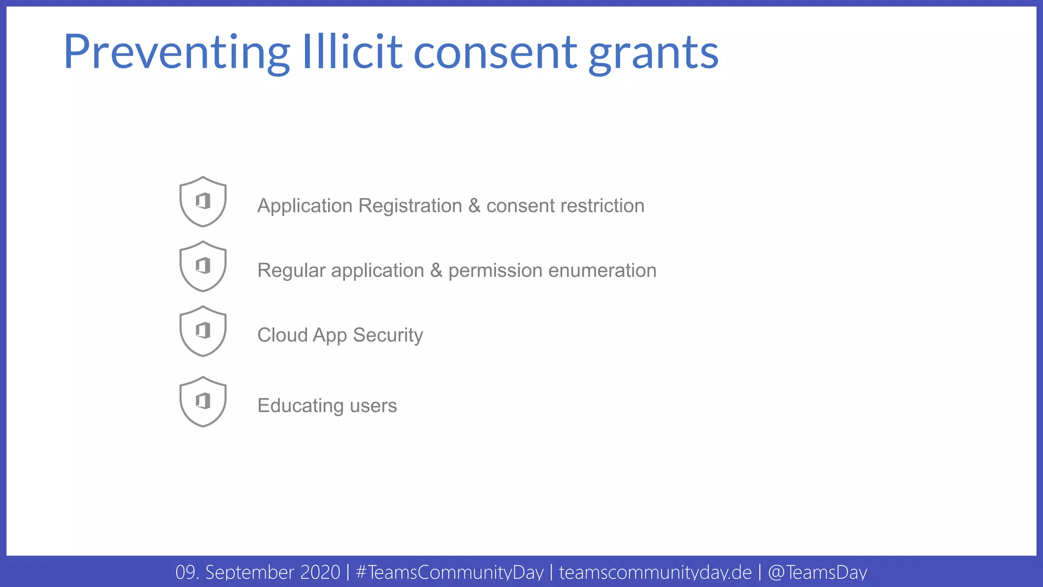 09. September 2020 | #TeamsCommunityDay | teamscommunityday.de | @TeamsDay
Preventing Illicit consent grants
Regular application & permission enumeration
Cloud App Security
Educating users
Application Registration & consent restriction
 