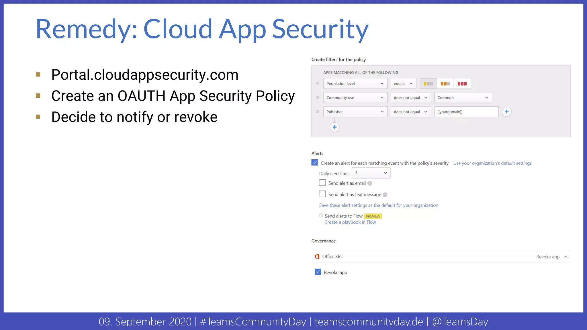 09. September 2020 | #TeamsCommunityDay | teamscommunityday.de | @TeamsDay
Remedy: Cloud App Security
▪ Portal.cloudappsecurity.com
▪ Create an OAUTH App Security Policy
▪ Decide to notify or revoke
 