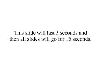 This slide will last 5 seconds and then all slides will go for 15 seconds. 