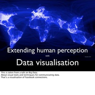 Extending human perception
with
Data visualisation
This is taken from a talk on Big Data.
About visual tools and techniques for communicating data.
That’s a visualisation of Facebook connections.
 