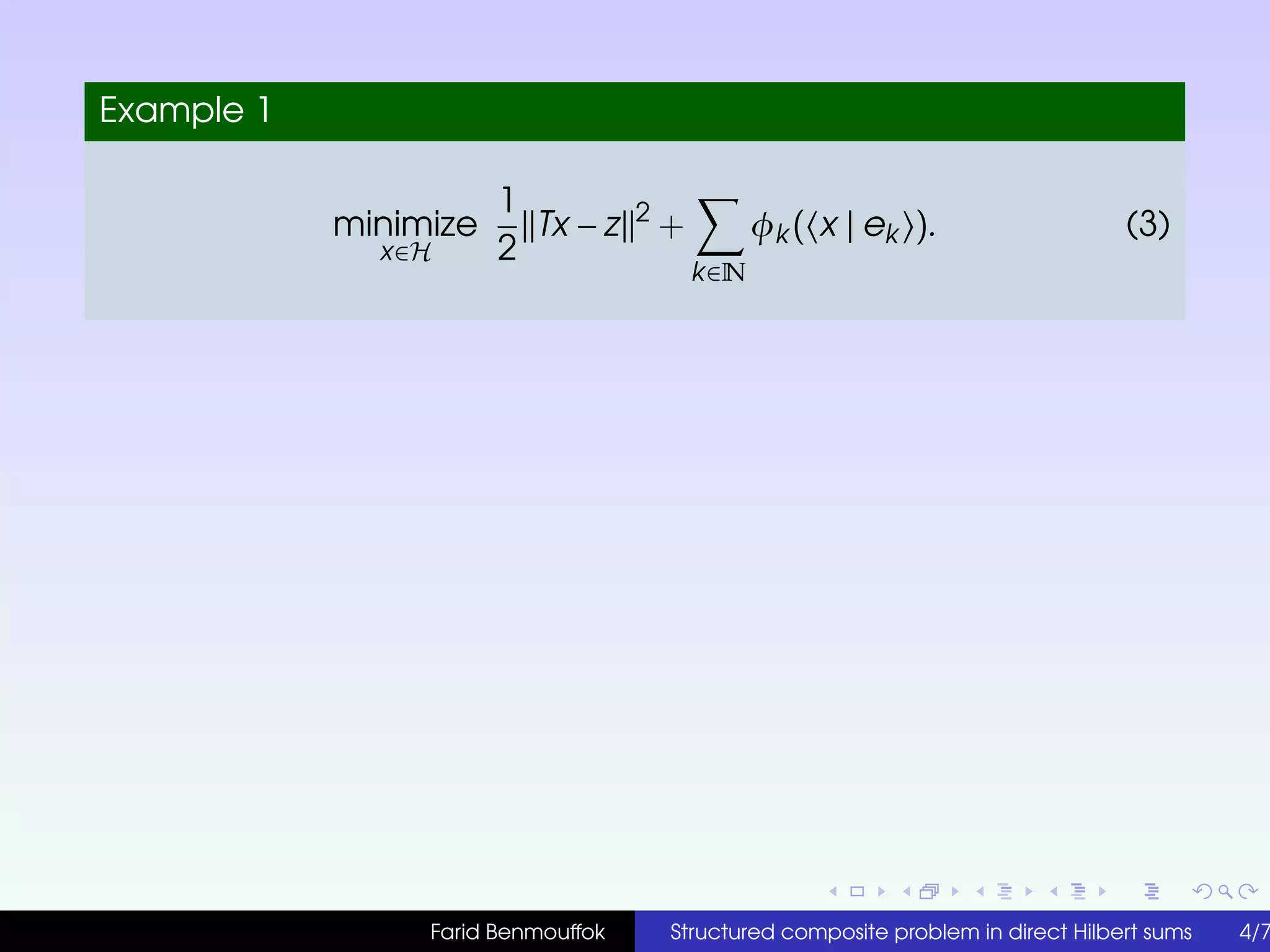 Example 1
minimize
x∈H
1
2
Tx − z 2
+
k∈N
φk ( x | ek ). (3)
Farid Benmouffok Structured composite problem in direct Hilbert sums 4/7
 