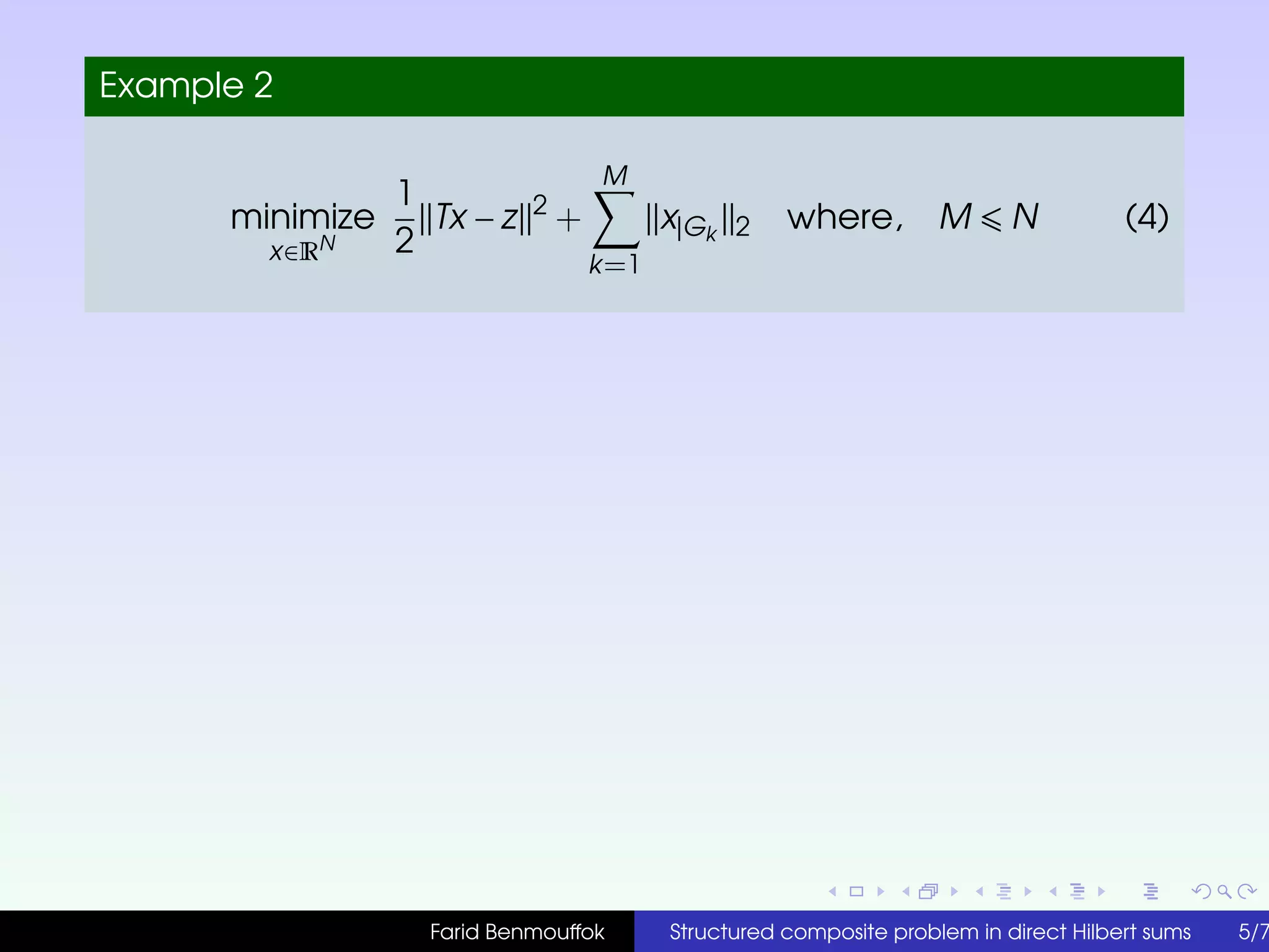 Example 2
minimize
x∈RN
1
2
Tx − z 2
+
M
k=1
x|Gk 2 where, M N (4)
Farid Benmouffok Structured composite problem in direct Hilbert sums 5/7
 