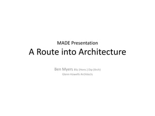 MADE Presentation

A Route into Architecture
Ben Myers BSc (Hons.) Dip (Arch)
Glenn Howells Architects

 