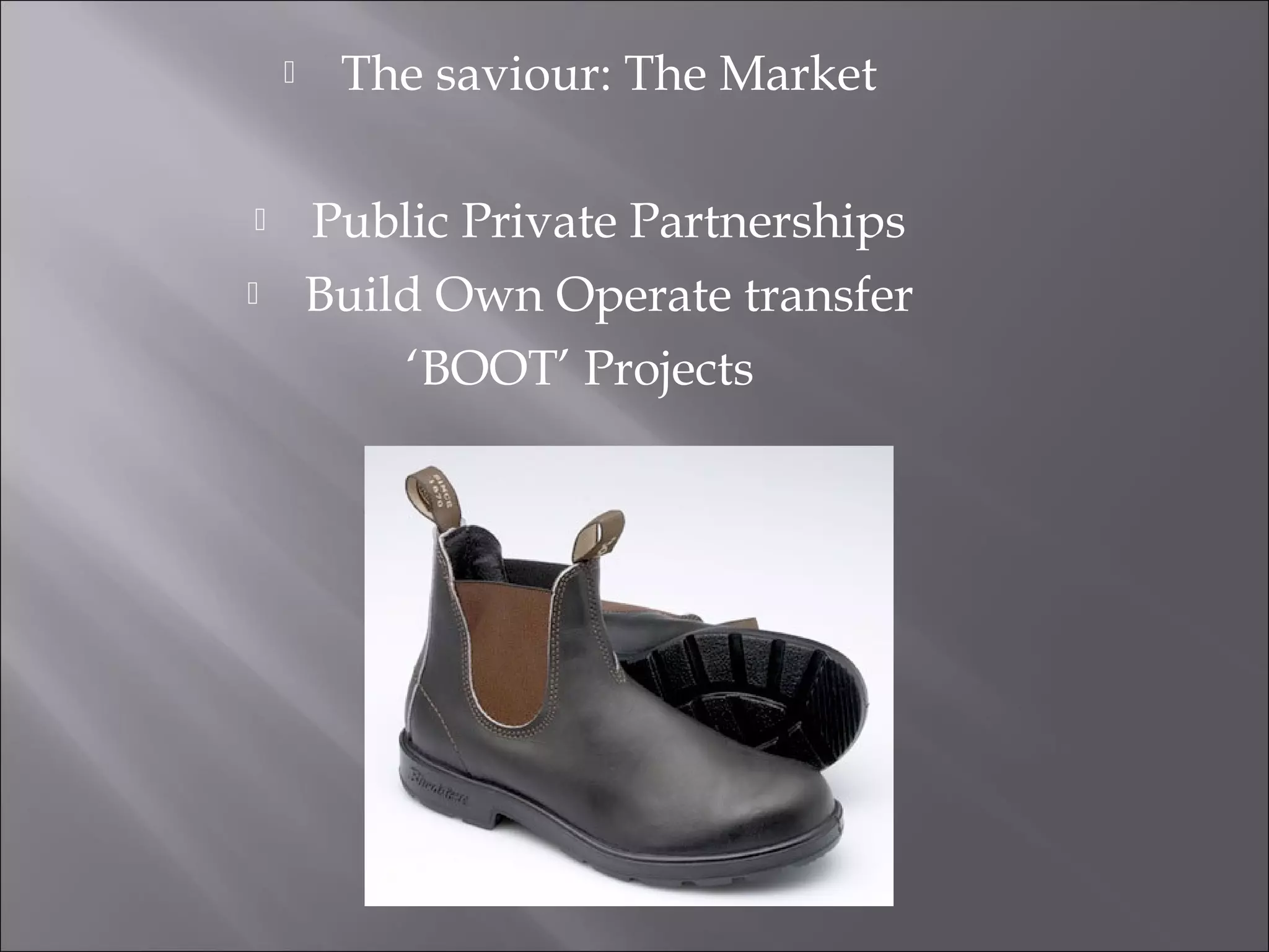  The saviour: The Market
 Public Private Partnerships
 Build Own Operate transfer
‘BOOT’ Projects
 
