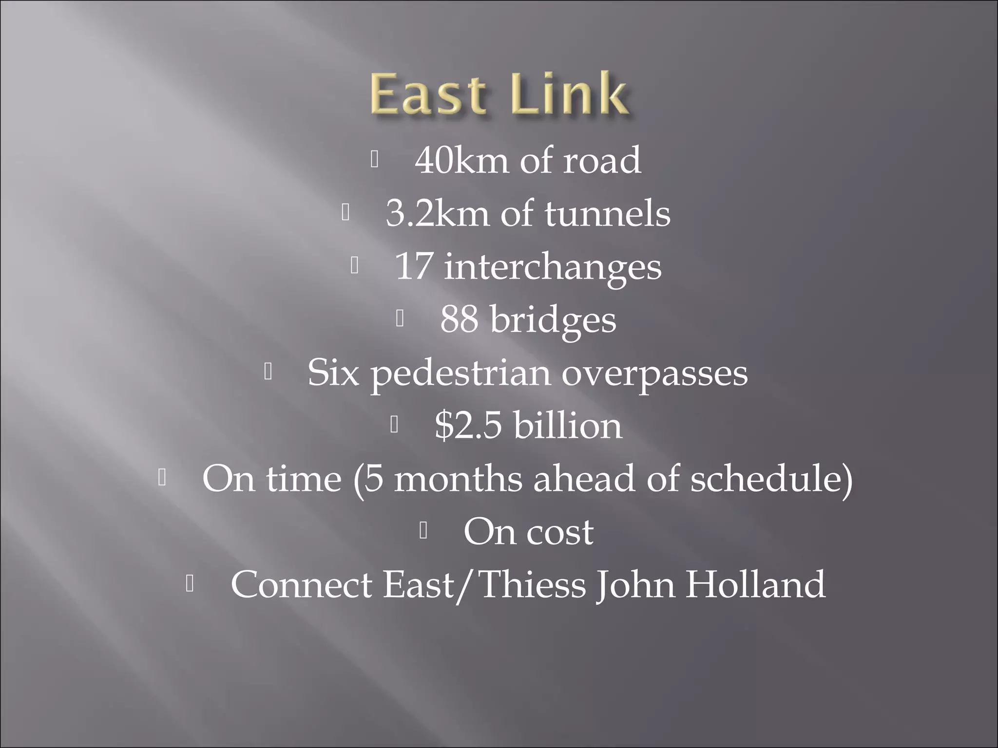  40km of road
 3.2km of tunnels
 17 interchanges
 88 bridges
 Six pedestrian overpasses
 $2.5 billion
 On time (5 months ahead of schedule)
 On cost
 Connect East/Thiess John Holland
 