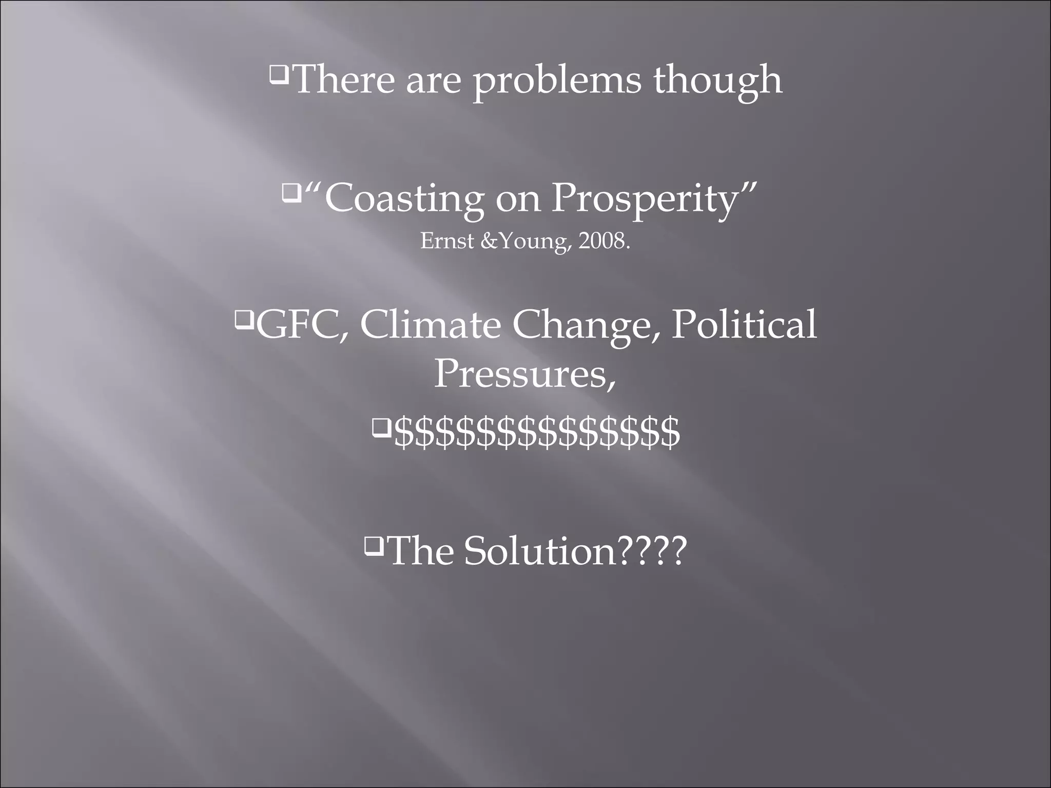 There are problems though
“Coasting on Prosperity”
Ernst &Young, 2008.
GFC, Climate Change, Political
Pressures,
$$$$$$$$$$$$$$
The Solution????
 