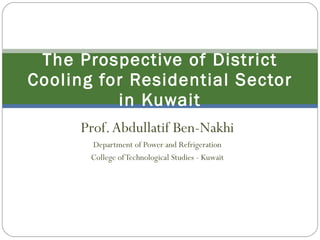 Prof. Abdullatif Ben-Nakhi Department of Power and Refrigeration College of Technological Studies - Kuwait The Prospective of District Cooling for Residential Sector in Kuwait 