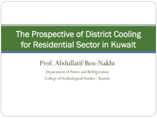 The Prospective of District Cooling
 for Residential Sector in Kuwait

      Prof. Abdullatif Ben-Nakhi
        Department of Power and Refrigeration
        College of Technological Studies - Kuwait
 