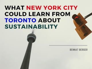 WHAT NEW YORK CITY
COULD LEARN FROM
TORONTO ABOUT
SUSTAINABILITY
BENNAT BERGER
 