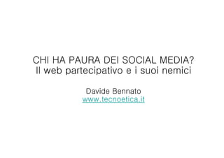 CHI HA PAURA DEI SOCIAL MEDIA?
Il web partecipativo e i suoi nemici

            Davide Bennato
           www.tecnoetica.it
 