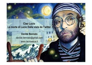 Ciao Lucio
La morte di Lucio Dalla vista da Twitter

            Davide Bennato
       davide.bennato@gmail.com
            www.tecnoetica.it
 