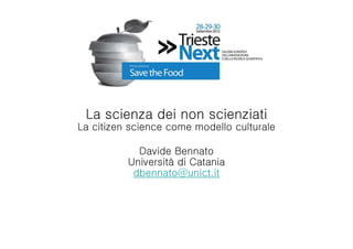 La scienza dei non scienziati
La citizen science come modello culturale

            Davide Bennato
          Università di Catania
           dbennato@unict.it
 