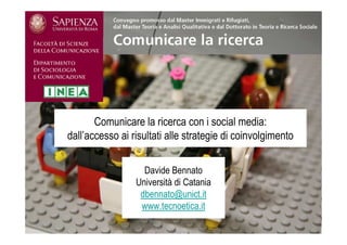 Comunicare la ricerca con i social media:
dall’accesso ai risultati alle strategie di coinvolgimento

                   Davide Bennato
                 Università di Catania
                  dbennato@unict.it
                  www.tecnoetica.it
 