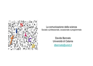 La comunicazione della scienza
Sociale e professionale, occasionale e programmata



                Davide Bennato
              Università di Catania
               dbennato@unict.it
 