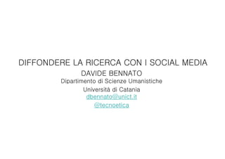 DIFFONDERE LA RICERCA CON I SOCIAL MEDIA
DAVIDE BENNATO
Dipartimento di Scienze Umanistiche
Università di Catania
dbennato@unict.it
@tecnoetica
 