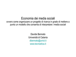 Economia dei media sociali ovvero come organizzare un progetto di ricerca in grado di mettere a punto un modello che consenta di interpretare i media sociali Davide Bennato Università di Catania [email_address] www.tecnoetica.it 