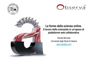 Le forme della scienza online.
Il lavoro dello scienziato in un’epoca di
      piattaforme web collaborative
               Davide Bennato
       Università degli Studi di Catania
             dbennato@unict.it
 