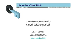La comunicazione scientifica
 Canoni, personaggi, modi

       Davide Bennato
     Università di Catania
      dbennato@unict.it
 